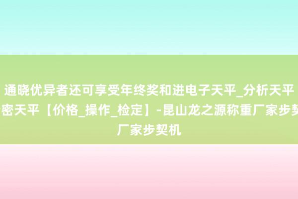 通晓优异者还可享受年终奖和进电子天平_分析天平_精密天平【价格_操作_检定】-昆山龙之源称重厂家步契机