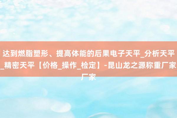 达到燃脂塑形、提高体能的后果电子天平_分析天平_精密天平【价格_操作_检定】-昆山龙之源称重厂家
