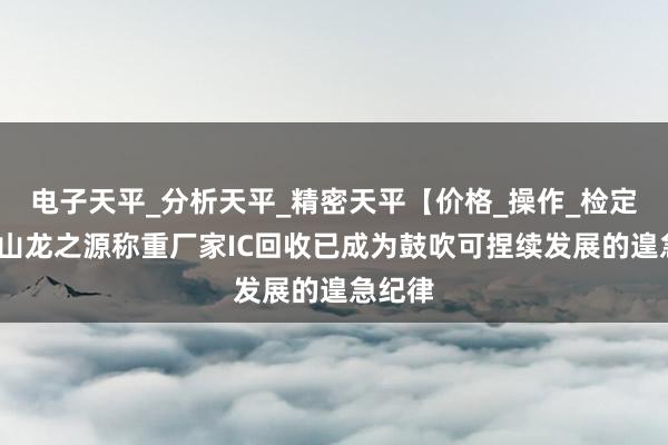 电子天平_分析天平_精密天平【价格_操作_检定】-昆山龙之源称重厂家IC回收已成为鼓吹可捏续发展的遑急纪律